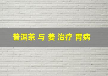 普洱茶 与 姜 治疗 胃病